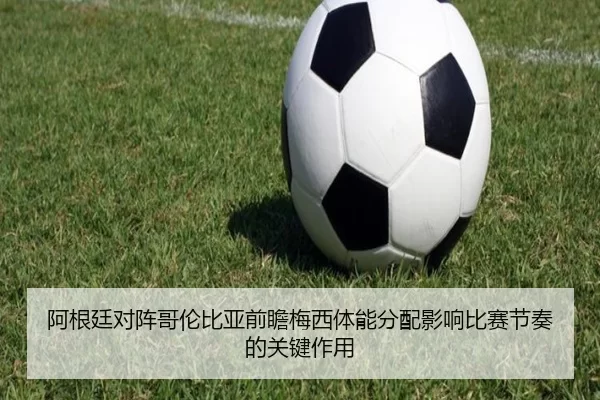 阿根廷对阵哥伦比亚前瞻梅西体能分配影响比赛节奏的关键作用 - MKSports